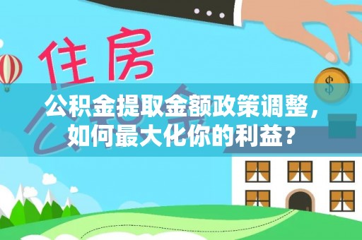 德清公积金提取金额政策调整，如何最大化你的利益？