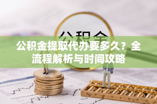 德清公积金提取代办要多久？全流程解析与时间攻略