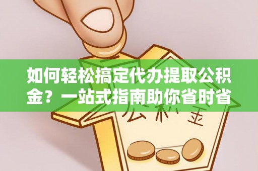 德清如何轻松搞定代办提取公积金？一站式指南助你省时省心