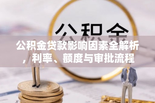 德清公积金贷款影响因素全解析，利率、额度与审批流程
