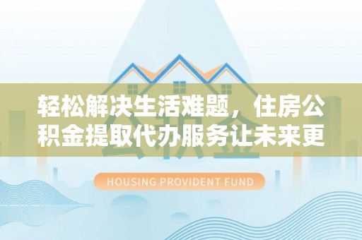 德清轻松解决生活难题，住房公积金提取代办服务让未来更安心
