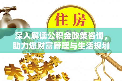 德清深入解读公积金政策咨询，助力您财富管理与生活规划