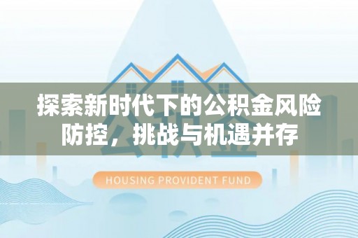 德清探索新时代下的公积金风险防控，挑战与机遇并存