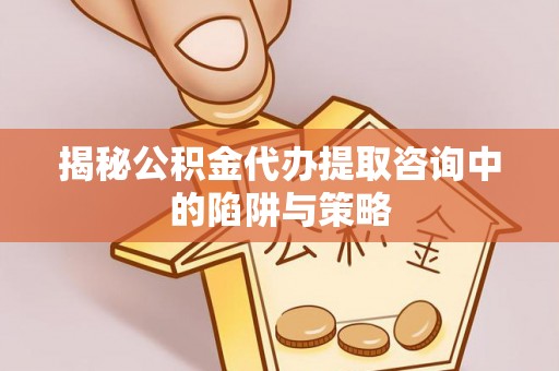 德清揭秘公积金代办提取咨询中的陷阱与策略