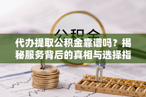 德清代办提取公积金靠谱吗？揭秘服务背后的真相与选择指南