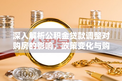 德清深入解析公积金贷款调整对购房的影响，政策变化与购房者选择