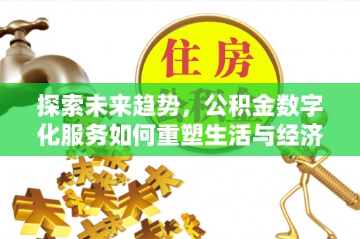 德清探索未来趋势，公积金数字化服务如何重塑生活与经济