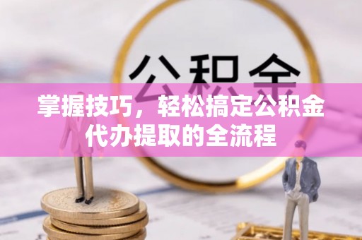 德清掌握技巧，轻松搞定公积金代办提取的全流程