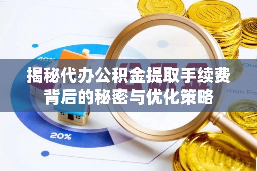 德清揭秘代办公积金提取手续费背后的秘密与优化策略