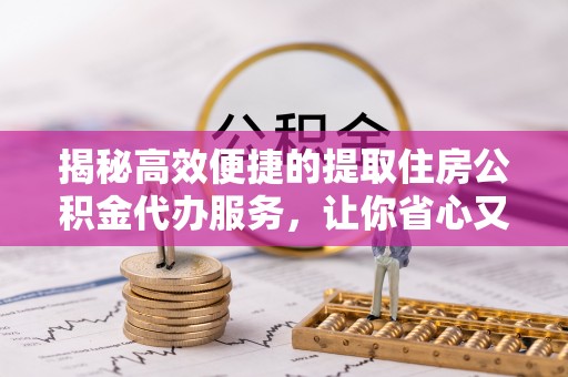 德清揭秘高效便捷的提取住房公积金代办服务，让你省心又省力