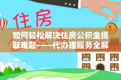 德清如何轻松解决住房公积金提取难题——代办理服务全解析