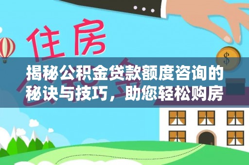 德清揭秘公积金贷款额度咨询的秘诀与技巧，助您轻松购房！