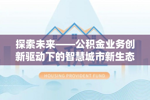 德清探索未来——公积金业务创新驱动下的智慧城市新生态