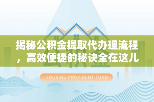 德清揭秘公积金提取代办理流程，高效便捷的秘诀全在这儿