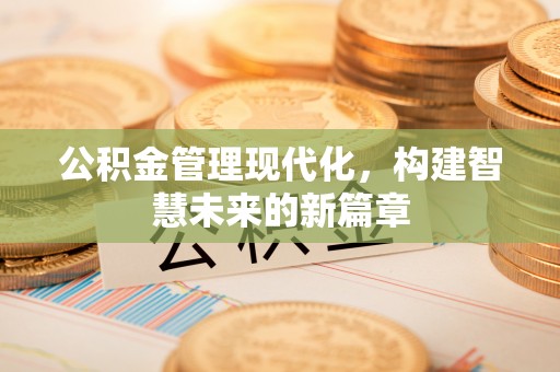 德清公积金管理现代化，构建智慧未来的新篇章