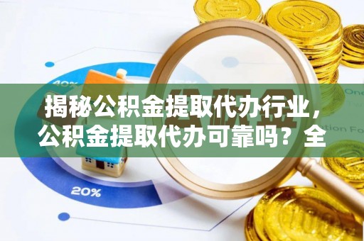 德清揭秘公积金提取代办行业，公积金提取代办可靠吗？全面解析与风险规避