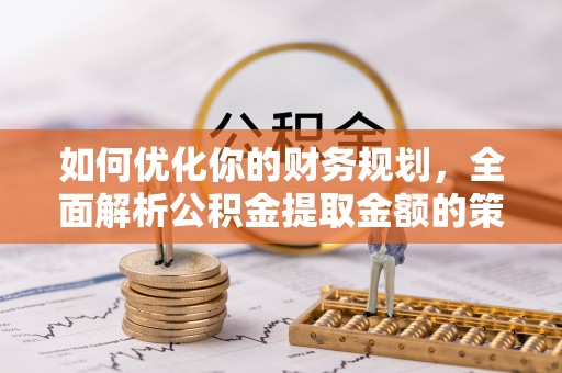 德清如何优化你的财务规划，全面解析公积金提取金额的策略与技巧