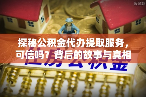 德清探秘公积金代办提取服务，可信吗？背后的故事与真相