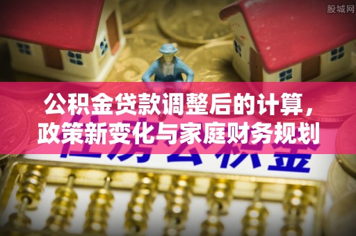 德清公积金贷款调整后的计算，政策新变化与家庭财务规划