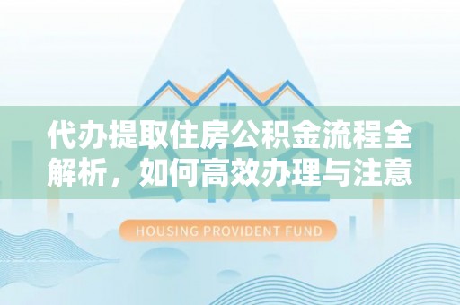 德清代办提取住房公积金流程全解析，如何高效办理与注意事项