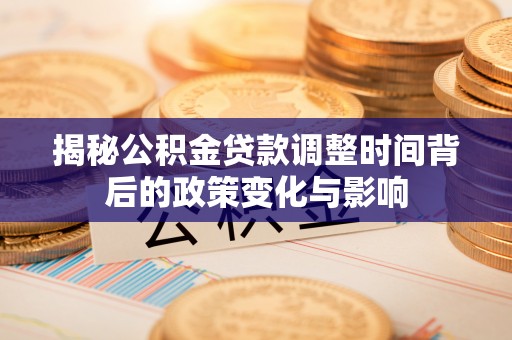 德清揭秘公积金贷款调整时间背后的政策变化与影响
