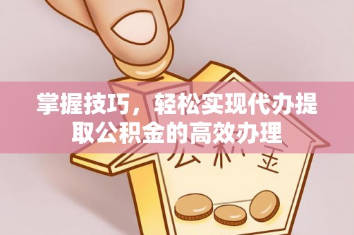 德清掌握技巧，轻松实现代办提取公积金的高效办理