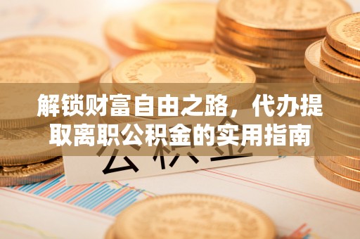 德清解锁财富自由之路，代办提取离职公积金的实用指南