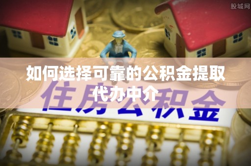 德清如何选择可靠的公积金提取代办中介