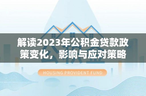 德清解读2023年公积金贷款政策变化，影响与应对策略