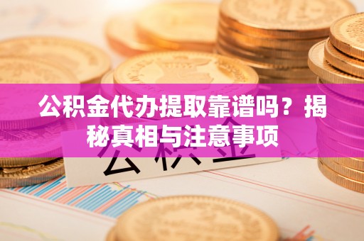 德清公积金代办提取靠谱吗？揭秘真相与注意事项