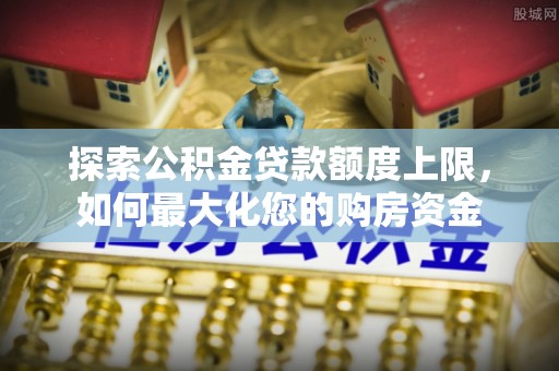 德清探索公积金贷款额度上限，如何最大化您的购房资金