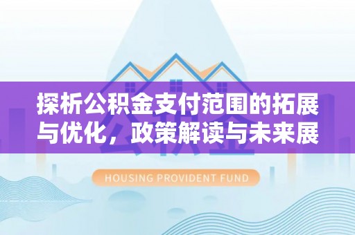 德清探析公积金支付范围的拓展与优化，政策解读与未来展望