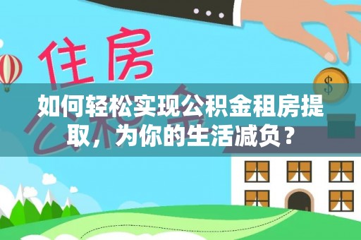 德清如何轻松实现公积金租房提取，为你的生活减负？