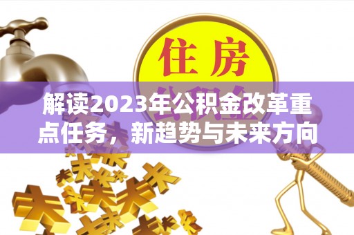德清解读2023年公积金改革重点任务，新趋势与未来方向