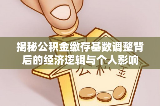 德清揭秘公积金缴存基数调整背后的经济逻辑与个人影响