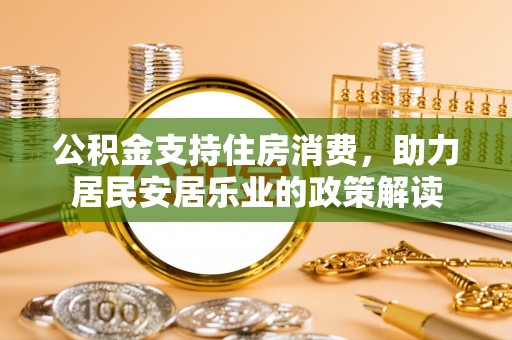 德清公积金支持住房消费，助力居民安居乐业的政策解读
