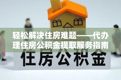 德清轻松解决住房难题——代办理住房公积金提取服务指南