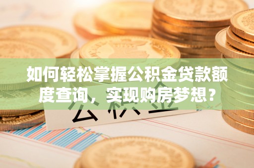 德清如何轻松掌握公积金贷款额度查询，实现购房梦想？