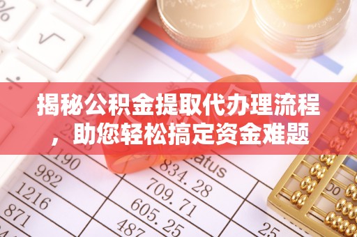 德清揭秘公积金提取代办理流程，助您轻松搞定资金难题