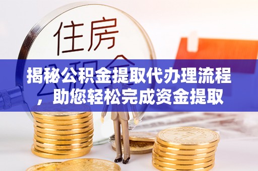 德清揭秘公积金提取代办理流程，助您轻松完成资金提取