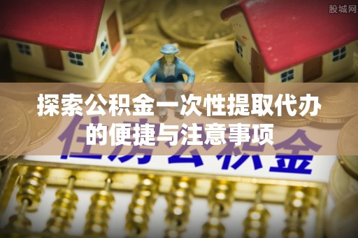 德清探索公积金一次性提取代办的便捷与注意事项