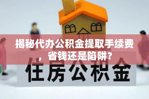 德清揭秘代办公积金提取手续费，省钱还是陷阱？