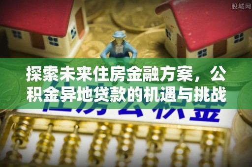 德清探索未来住房金融方案，公积金异地贷款的机遇与挑战