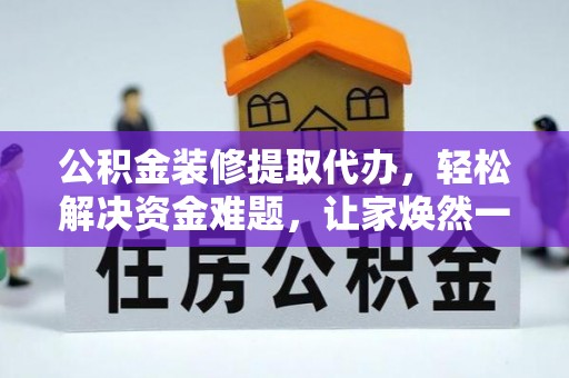 德清公积金装修提取代办，轻松解决资金难题，让家焕然一新