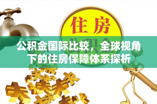 德清公积金国际比较，全球视角下的住房保障体系探析