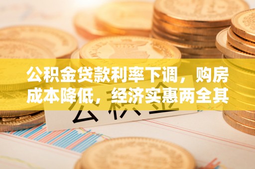 德清公积金贷款利率下调，购房成本降低，经济实惠两全其美
