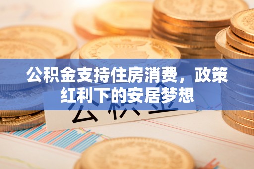 德清公积金支持住房消费，政策红利下的安居梦想