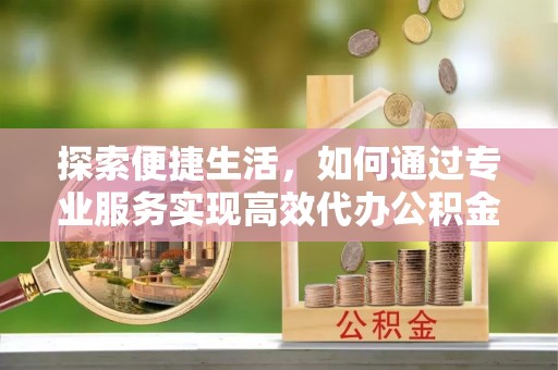 德清探索便捷生活，如何通过专业服务实现高效代办公积金提取