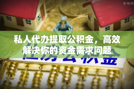 德清私人代办提取公积金，高效解决你的资金需求问题