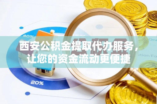 德清西安公积金提取代办服务，让您的资金流动更便捷